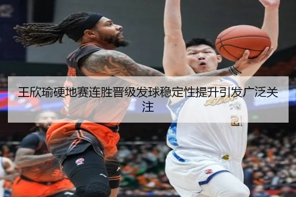 王欣瑜硬地赛连胜晋级发球稳定性提升引发广泛关注