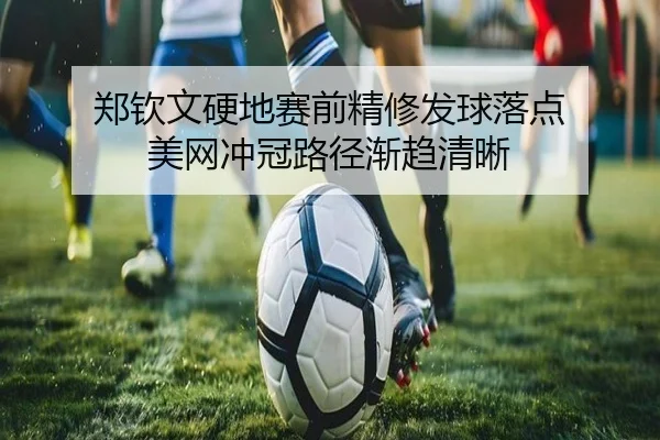 郑钦文硬地赛前精修发球落点 美网冲冠路径渐趋清晰