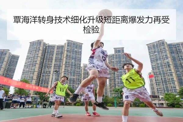 覃海洋转身技术细化升级短距离爆发力再受检验