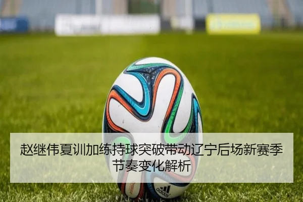 赵继伟夏训加练持球突破带动辽宁后场新赛季节奏变化解析