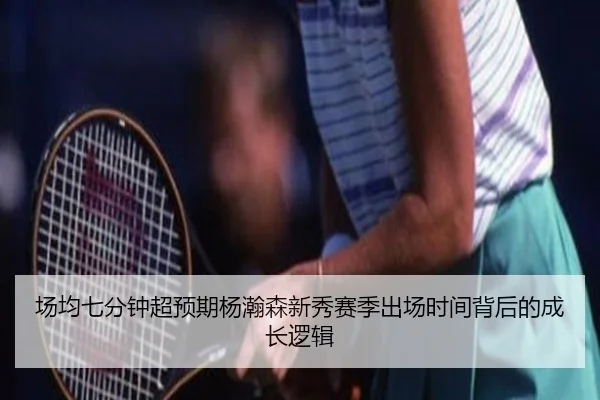 场均七分钟超预期杨瀚森新秀赛季出场时间背后的成长逻辑