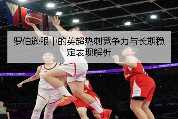 罗伯逊眼中的英超热刺竞争力与长期稳定表现解析