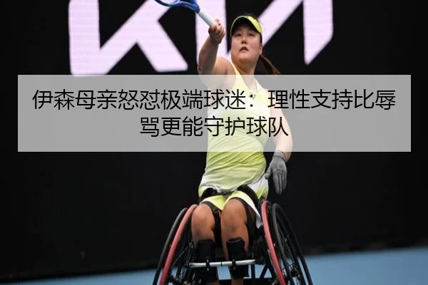 伊森母亲怒怼极端球迷：理性支持比辱骂更能守护球队