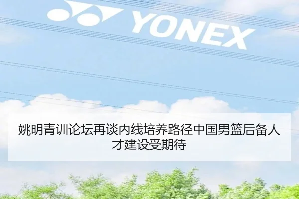 姚明青训论坛再谈内线培养路径中国男篮后备人才建设受期待