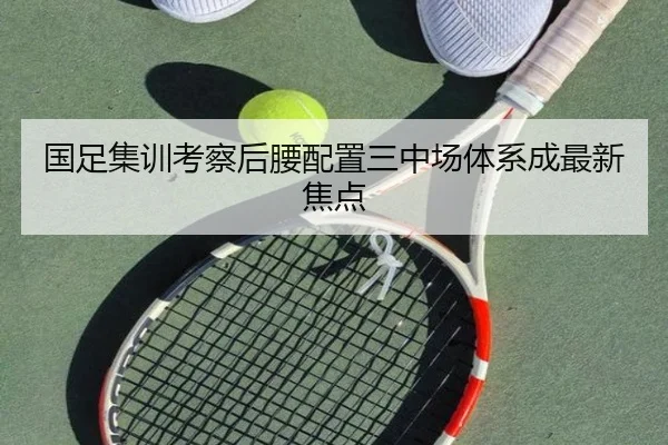 国足集训考察后腰配置三中场体系成最新焦点